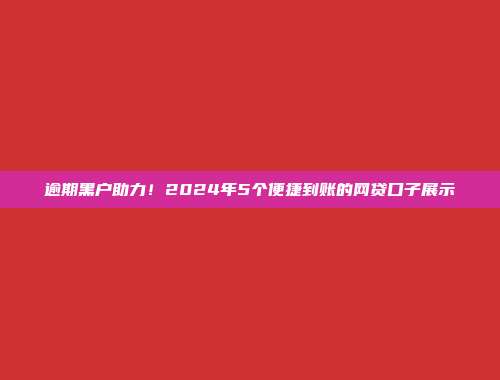 逾期黑户助力！2024年5个便捷到账的网贷口子展示