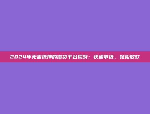 2024年无需抵押的借贷平台揭晓：快速审批，轻松放款