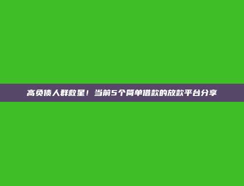 高负债人群救星！当前5个简单借款的放款平台分享