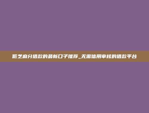 低芝麻分借款的最新口子推荐_无需信用审核的借款平台