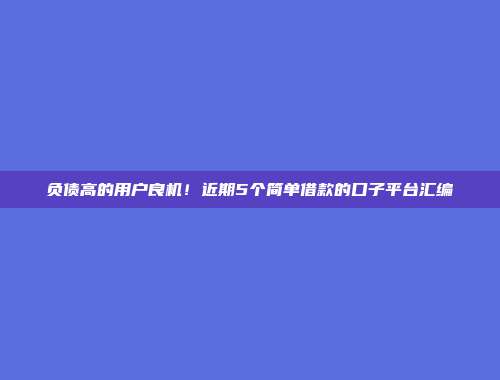 负债高的用户良机！近期5个简单借款的口子平台汇编