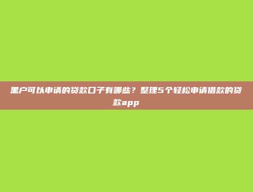 黑户可以申请的贷款口子有哪些？整理5个轻松申请借款的贷款app