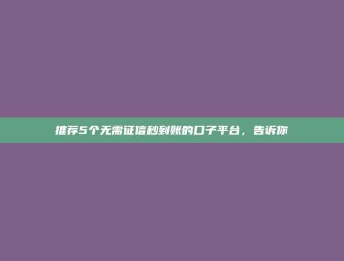 推荐5个无需征信秒到账的口子平台，告诉你