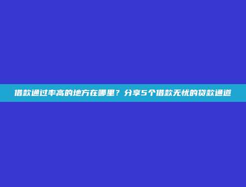 借款通过率高的地方在哪里？分享5个借款无忧的贷款通道