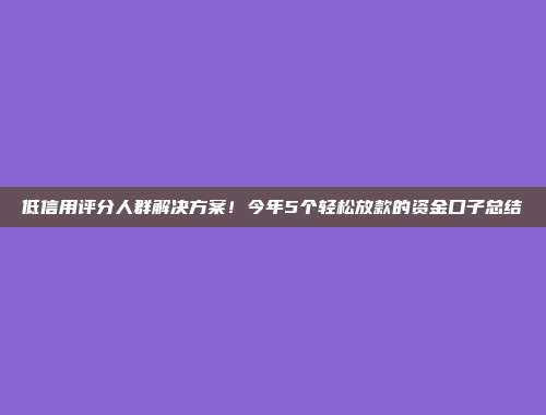 低信用评分人群解决方案！今年5个轻松放款的资金口子总结