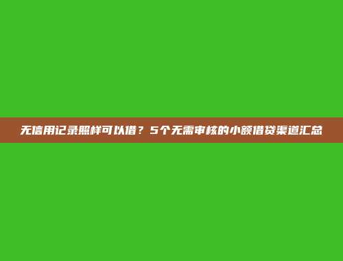 无信用记录照样可以借？5个无需审核的小额借贷渠道汇总