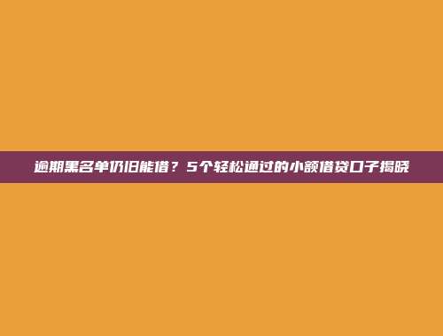 逾期黑名单仍旧能借？5个轻松通过的小额借贷口子揭晓