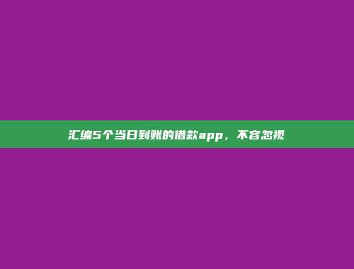 汇编5个当日到账的借款app，不容忽视