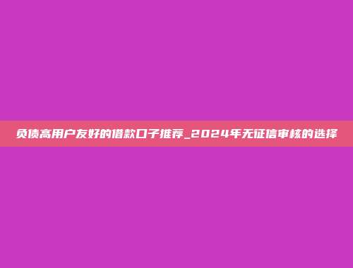 负债高用户友好的借款口子推荐_2024年无征信审核的选择