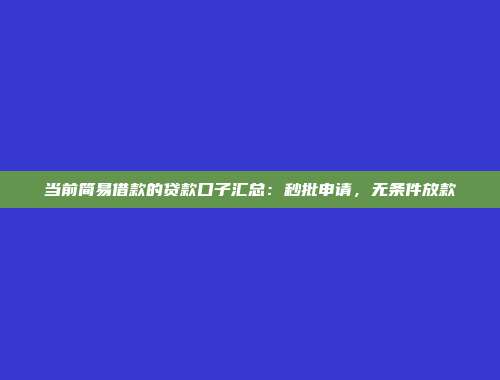 当前简易借款的贷款口子汇总：秒批申请，无条件放款