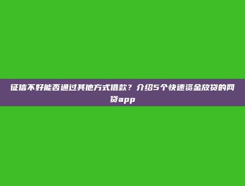 征信不好能否通过其他方式借款？介绍5个快速资金放贷的网贷app