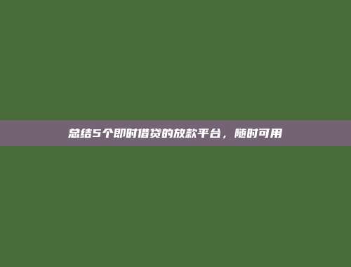 总结5个即时借贷的放款平台，随时可用