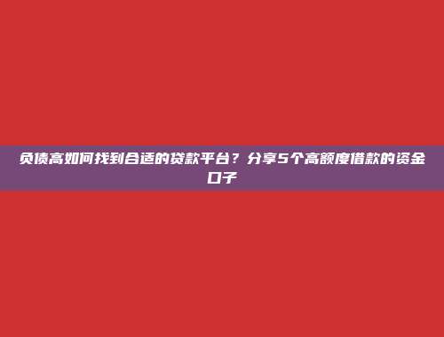 负债高如何找到合适的贷款平台？分享5个高额度借款的资金口子