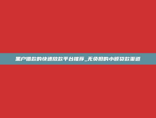 黑户借款的快速放款平台推荐_无负担的小额贷款渠道