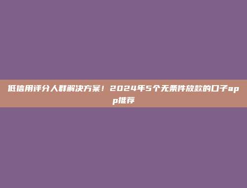 低信用评分人群解决方案！2024年5个无条件放款的口子app推荐