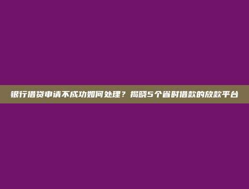 银行借贷申请不成功如何处理？揭晓5个省时借款的放款平台