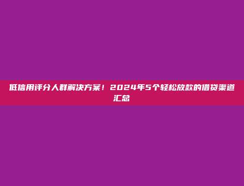 低信用评分人群解决方案！2024年5个轻松放款的借贷渠道汇总