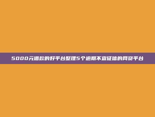 5000元借款的好平台整理5个逾期不查征信的网贷平台