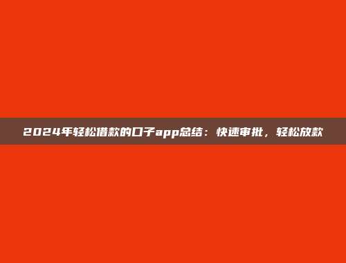 2024年轻松借款的口子app总结：快速审批，轻松放款