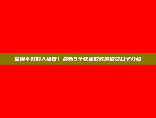 信用不好的人福音！最新5个快速放款的借贷口子介绍