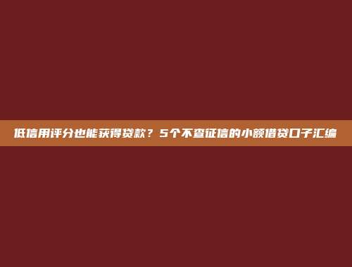 低信用评分也能获得贷款？5个不查征信的小额借贷口子汇编