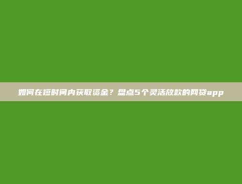 如何在短时间内获取资金？盘点5个灵活放款的网贷app