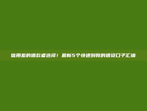 信用差的借款者选择！最新5个快速到账的借贷口子汇编