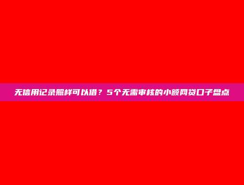 无信用记录照样可以借？5个无需审核的小额网贷口子盘点