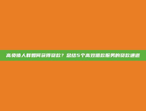 高负债人群如何获得贷款？总结5个高效借款服务的贷款通道