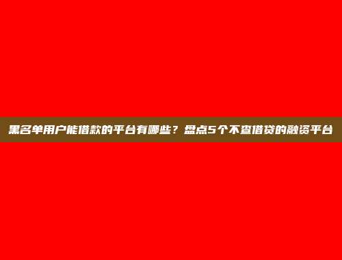 黑名单用户能借款的平台有哪些？盘点5个不查借贷的融资平台