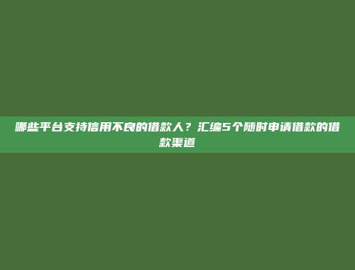 哪些平台支持信用不良的借款人？汇编5个随时申请借款的借款渠道