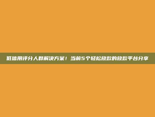 低信用评分人群解决方案！当前5个轻松放款的放款平台分享