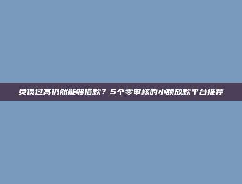 负债过高仍然能够借款？5个零审核的小额放款平台推荐