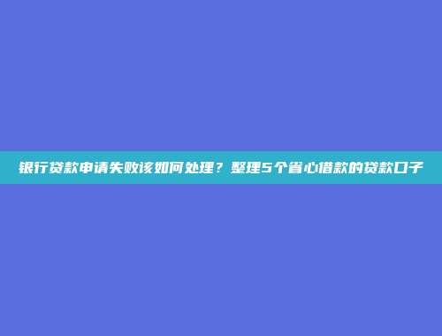 银行贷款申请失败该如何处理？整理5个省心借款的贷款口子