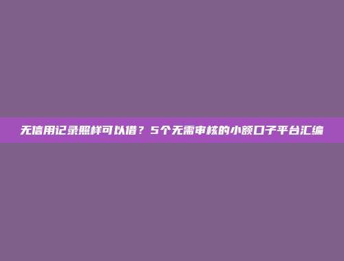 无信用记录照样可以借？5个无需审核的小额口子平台汇编