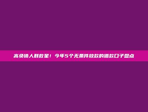 高负债人群救星！今年5个无条件放款的借款口子盘点