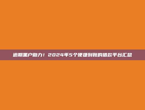 逾期黑户助力！2024年5个便捷到账的借款平台汇总