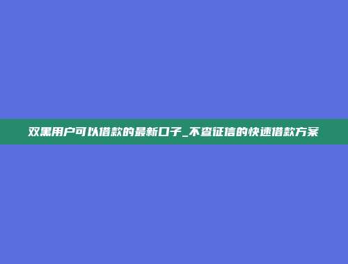 双黑用户可以借款的最新口子_不查征信的快速借款方案