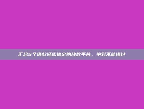 汇总5个借款轻松搞定的放款平台，绝对不能错过