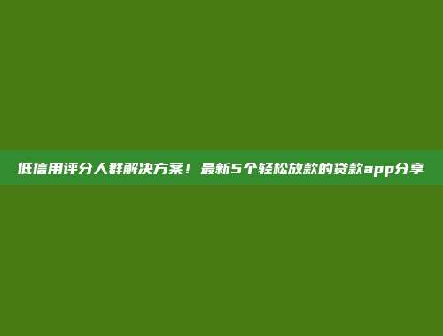 低信用评分人群解决方案！最新5个轻松放款的贷款app分享