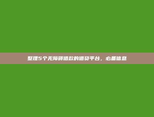 整理5个无障碍借款的借贷平台，必备信息