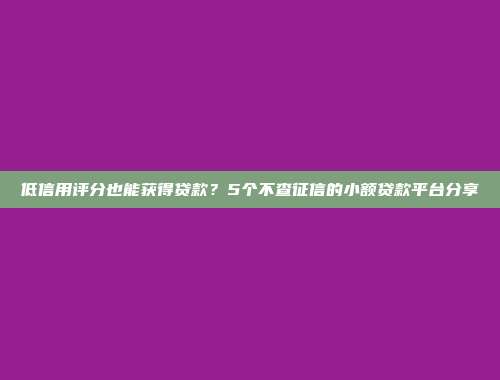 低信用评分也能获得贷款？5个不查征信的小额贷款平台分享