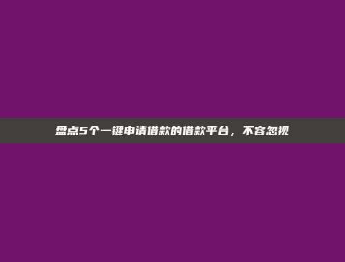 盘点5个一键申请借款的借款平台，不容忽视