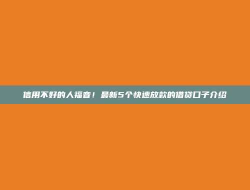 信用不好的人福音！最新5个快速放款的借贷口子介绍