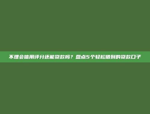 不理会信用评分还能贷款吗？盘点5个轻松借到的贷款口子