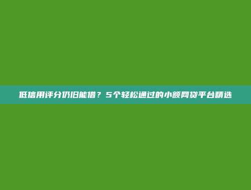 低信用评分仍旧能借？5个轻松通过的小额网贷平台精选