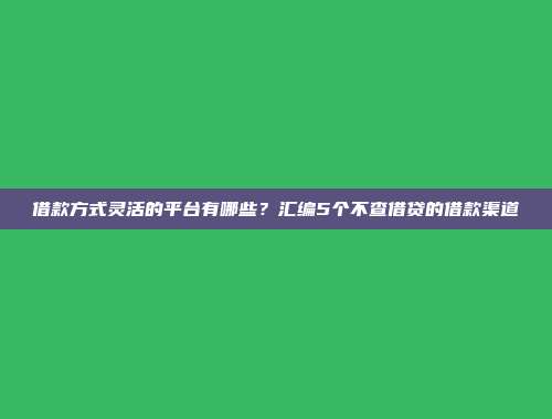 借款方式灵活的平台有哪些？汇编5个不查借贷的借款渠道