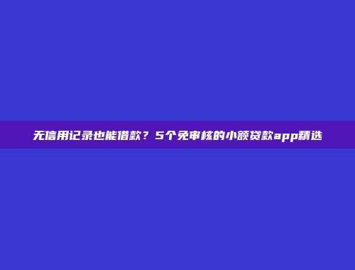 无信用记录也能借款？5个免审核的小额贷款app精选