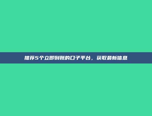 推荐5个立即到账的口子平台，获取最新信息