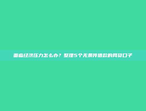 面临经济压力怎么办？整理5个无条件借款的网贷口子